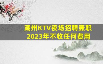 潮州KTV夜场招聘兼职2023年不收任何费用