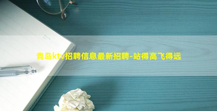 青岛ktv招聘信息最新招聘-站得高飞得远